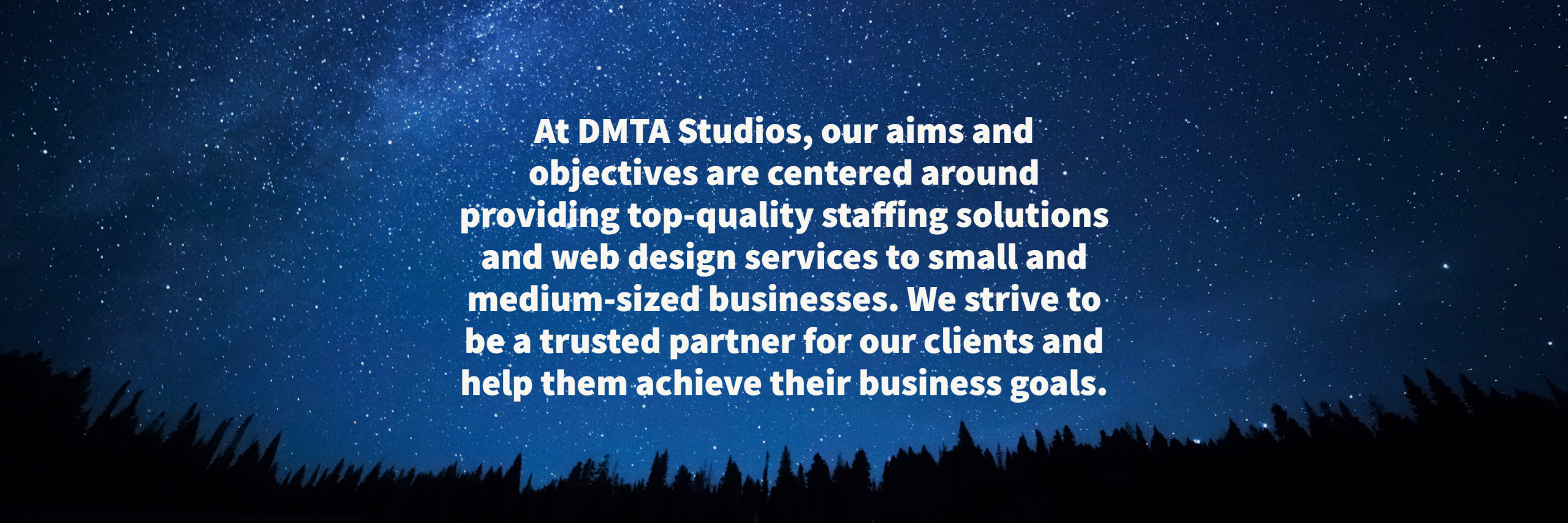 At DMTA Studios, our aims and objectives are centered around providing top-quality staffing solutions and web design services to small and medium-sized businesses. We strive to be a trusted partner for our clients and help them achieve their business goals.
